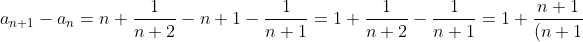a_{n+1}-a_n=n+\frac{1}{n+2}-n+1-\frac{1}{n+1}=1+\frac{1}{n+2}-\frac{1}{n+1}=1+\frac{n+1}{(n+1)(n+2)}-\frac{n+2}{(n+1)(n+2)}=1-\frac{1}{(n+1)(n+2)}